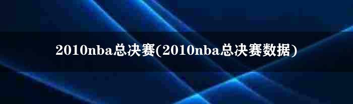 2010nba总决赛(2010nba总决赛数据)