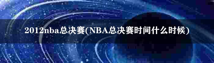 2012nba总决赛(NBA总决赛时间什么时候)