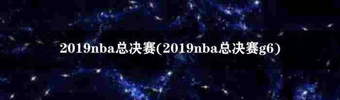 2019nba总决赛(2019nba总决赛g6)