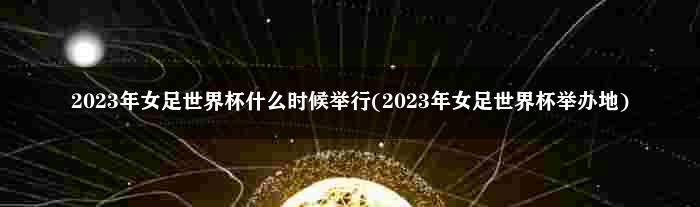 2023年女足世界杯什么时候举行(2023年女足世界杯举办地)